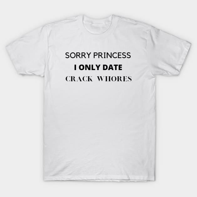 Sorry princess i only date crack whores T-Shirt by Yasdey